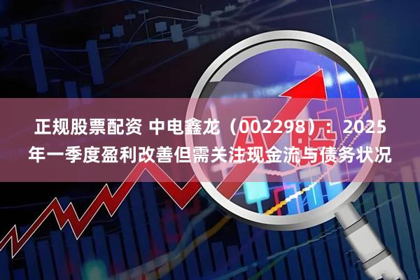 正规股票配资 中电鑫龙（002298）：2025年一季度盈利改善但需关注现金流与债务状况