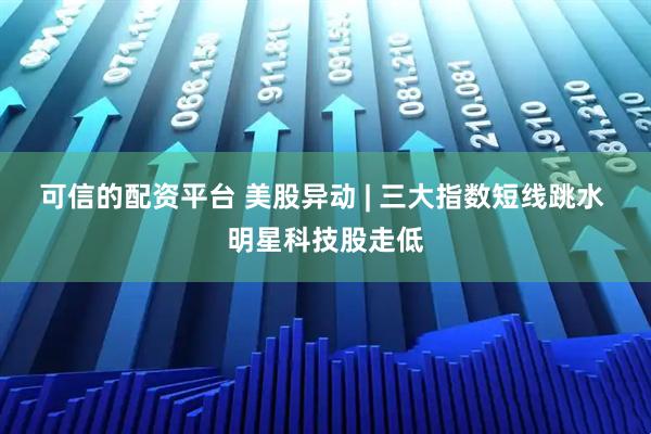 可信的配资平台 美股异动 | 三大指数短线跳水 明星科技股走低