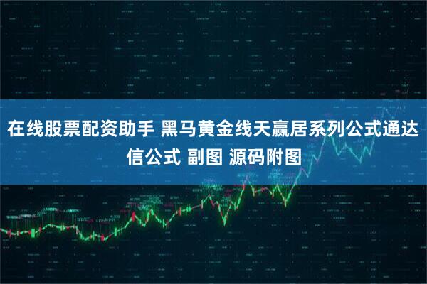 在线股票配资助手 黑马黄金线天赢居系列公式通达信公式 副图 源码附图
