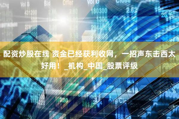 配资炒股在线 资金已经获利收网，一招声东击西太好用！_机构_中国_股票评级