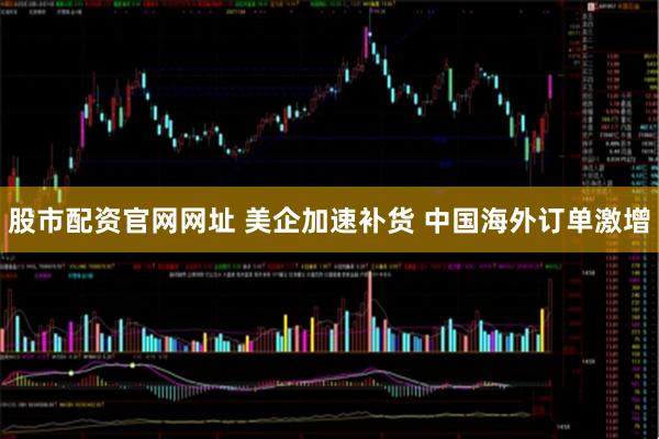 股市配资官网网址 美企加速补货 中国海外订单激增