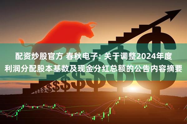 配资炒股官方 春秋电子: 关于调整2024年度利润分配股本基数及现金分红总额的公告内容摘要