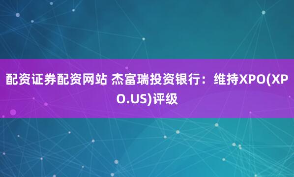 配资证券配资网站 杰富瑞投资银行：维持XPO(XPO.US)评级