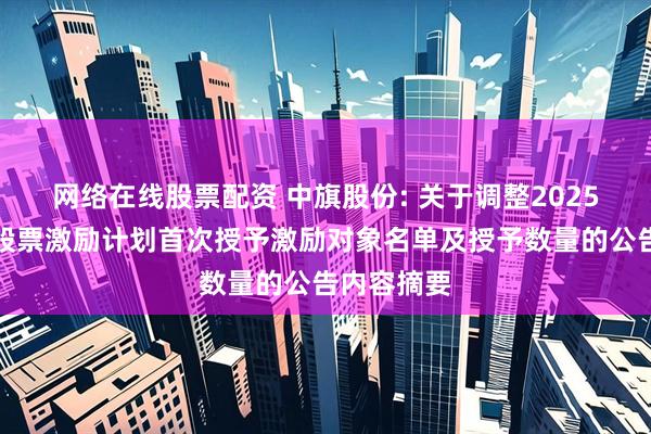 网络在线股票配资 中旗股份: 关于调整2025年限制性股票激励计划首次授予激励对象名单及授予数量的公告内容摘要