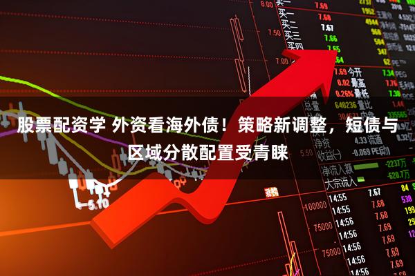 股票配资学 外资看海外债！策略新调整，短债与区域分散配置受青睐