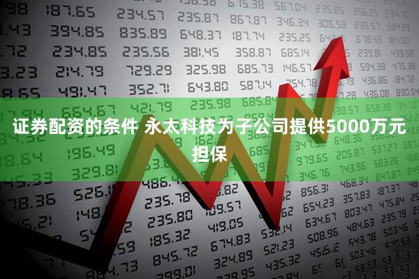 证券配资的条件 永太科技为子公司提供5000万元担保