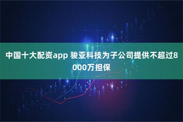 中国十大配资app 骏亚科技为子公司提供不超过8000万担保