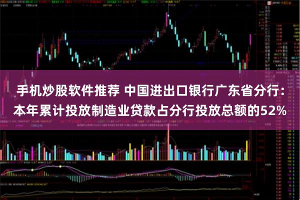 手机炒股软件推荐 中国进出口银行广东省分行：本年累计投放制造业贷款占分行投放总额的52%