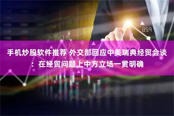 手机炒股软件推荐 外交部回应中美瑞典经贸会谈：在经贸问题上中方立场一贯明确