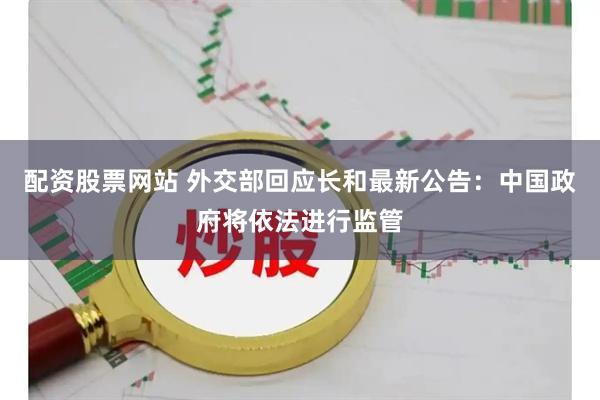 配资股票网站 外交部回应长和最新公告：中国政府将依法进行监管