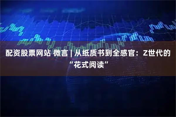 配资股票网站 微言 | 从纸质书到全感官：Z世代的“花式阅读”