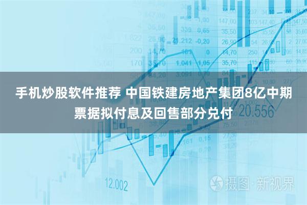 手机炒股软件推荐 中国铁建房地产集团8亿中期票据拟付息及回售部分兑付