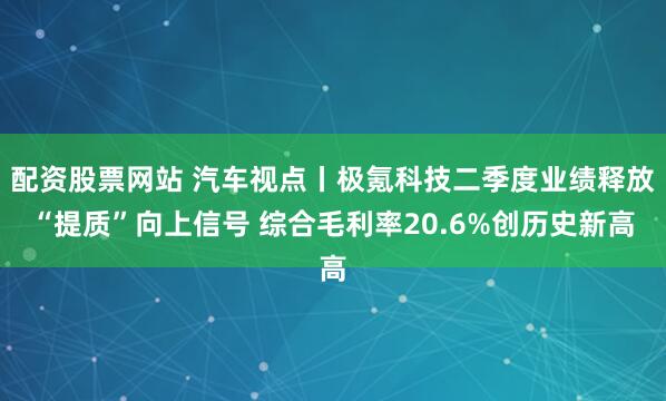 配资股票网站 汽车视点丨极氪科技二季度业绩释放“提质”向上信号 综合毛利率20.6%创历史新高