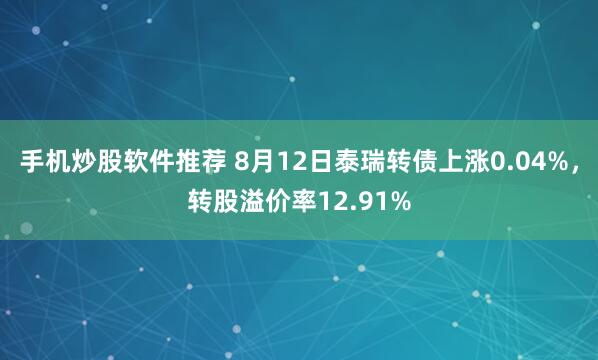 手机炒股软件推荐 8月12日泰瑞转债上涨0.04%，转股溢价率12.91%