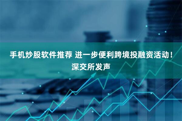 手机炒股软件推荐 进一步便利跨境投融资活动！深交所发声