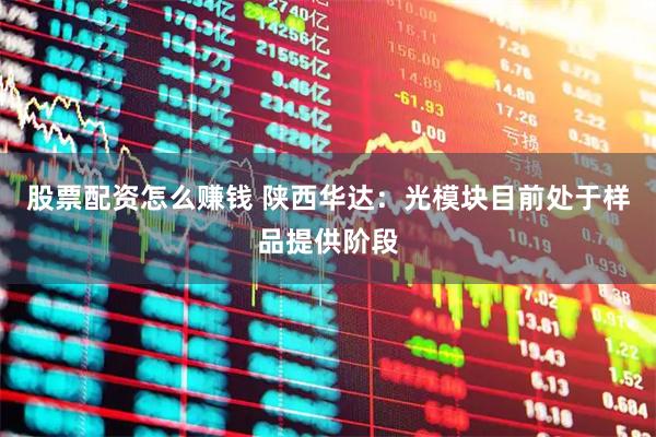 股票配资怎么赚钱 陕西华达：光模块目前处于样品提供阶段