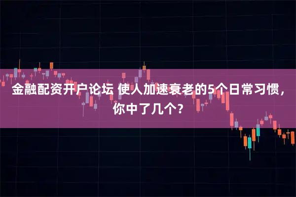 金融配资开户论坛 使人加速衰老的5个日常习惯，你中了几个？
